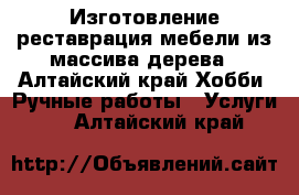 Изготовление реставрация мебели из массива дерева - Алтайский край Хобби. Ручные работы » Услуги   . Алтайский край